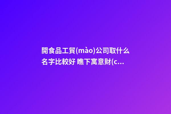 開食品工貿(mào)公司取什么名字比較好 瞧下寓意財(cái)運(yùn)的好名字